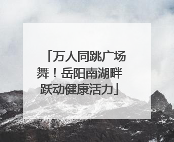万人同跳广场舞！岳阳南湖畔跃动健康活力