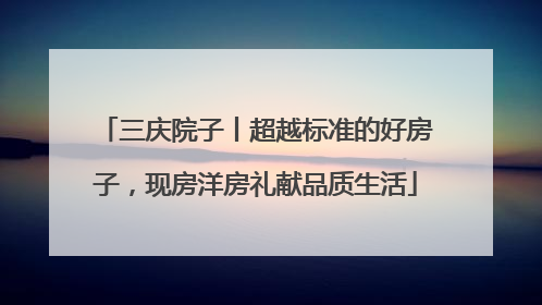 三庆院子丨超越标准的好房子，现房洋房礼献品质生活