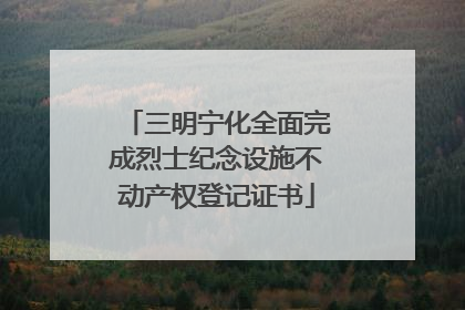 三明宁化全面完成烈士纪念设施不动产权登记证书