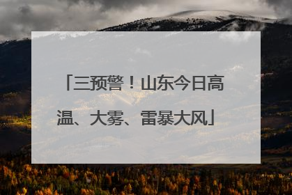 三预警！山东今日高温、大雾、雷暴大风