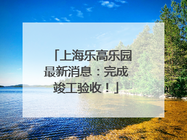 上海乐高乐园最新消息：完成竣工验收！