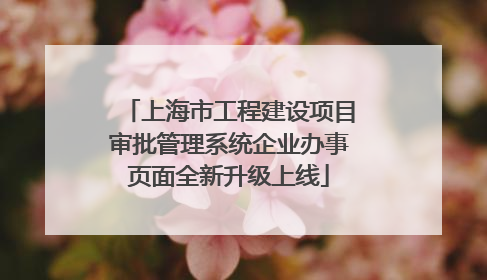 上海市工程建设项目审批管理系统企业办事页面全新升级上线