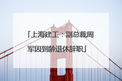 上海建工：副总裁周军因到龄退休辞职