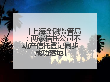 上海金融监管局：两家信托公司不动产信托登记同步成功落地