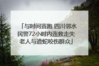 与时间赛跑 四川邻水民警72小时内连救走失老人与遭蛇咬伤群众