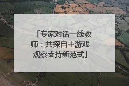 专家对话一线教师：共探自主游戏观察支持新范式