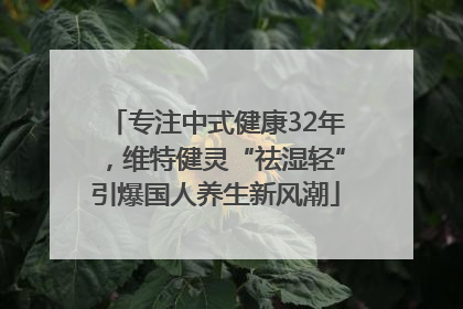 专注中式健康32年，维特健灵“祛湿轻”引爆国人养生新风潮