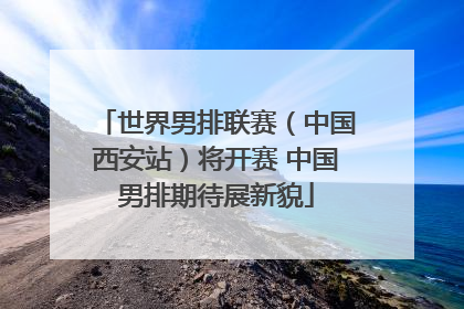 世界男排联赛（中国西安站）将开赛 中国男排期待展新貌