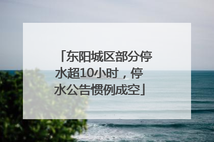 东阳城区部分停水超10小时，停水公告惯例成空
