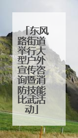 东风路街道举行大型户外宣传咨询暨消防技能比武活动
