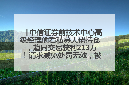 中信证券前技术中心高级经理偷看私募大佬持仓，趋同交易获利213万！请求减免处罚无效，被罚没426万