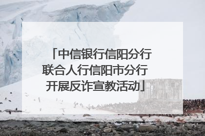 中信银行信阳分行联合人行信阳市分行开展反诈宣教活动