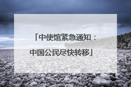 中使馆紧急通知：中国公民尽快转移