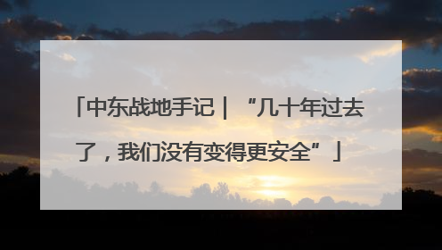 中东战地手记｜“几十年过去了，我们没有变得更安全”