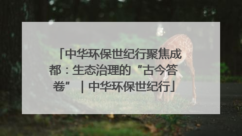 中华环保世纪行聚焦成都：生态治理的“古今答卷”｜中华环保世纪行