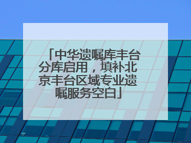 中华遗嘱库丰台分库启用，填补北京丰台区域专业遗嘱服务空白