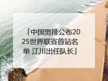 中国男排公布2025世界联赛首站名单 江川出任队长