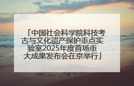 中国社会科学院科技考古与文化遗产保护重点实验室2025年度首场重大成果发布会在京举行
