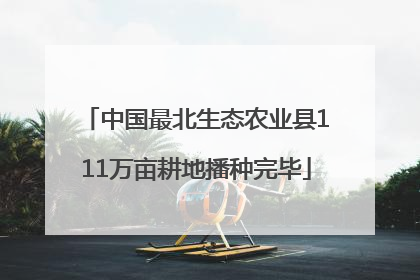 中国最北生态农业县111万亩耕地播种完毕