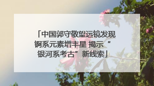 中国郭守敬望远镜发现锕系元素增丰星 揭示“银河系考古”新线索