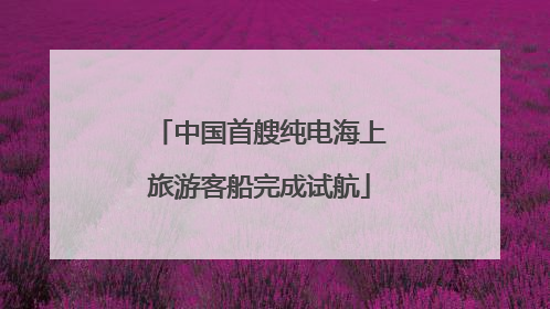 中国首艘纯电海上旅游客船完成试航