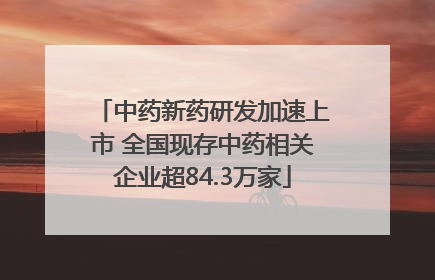 中药新药研发加速上市 全国现存中药相关企业超84.3万家