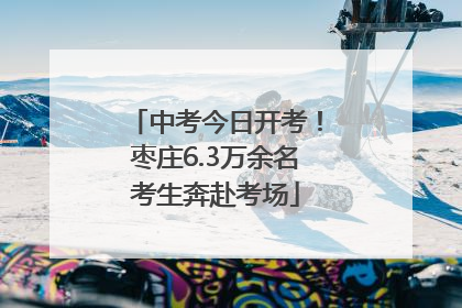 中考今日开考！枣庄6.3万余名考生奔赴考场