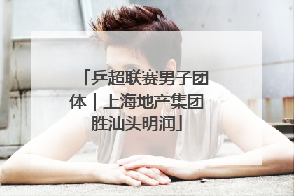 乒超联赛男子团体｜上海地产集团胜汕头明润