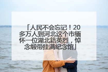 人民不会忘记！20多万人到河北这个市缅怀一位湖北籍英烈，悼念缎带挂满纪念馆