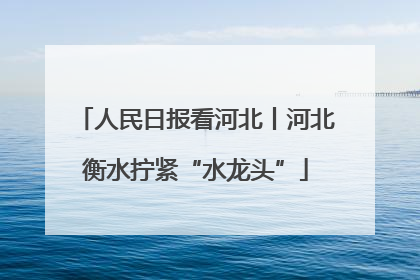 人民日报看河北丨河北衡水拧紧“水龙头”