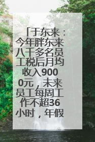 于东来：今年胖东来八千多名员工税后月均收入9000元，未来员工每周工作不超36小时，年假40天起