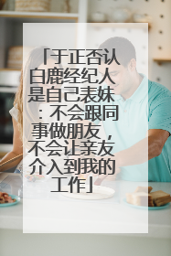 于正否认白鹿经纪人是自己表妹：不会跟同事做朋友，不会让亲友介入到我的工作