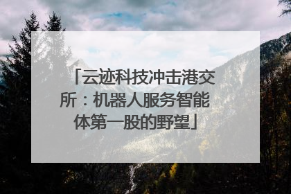 云迹科技冲击港交所：机器人服务智能体第一股的野望