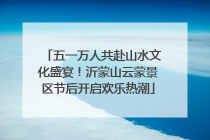 五一万人共赴山水文化盛宴！沂蒙山云蒙景区节后开启欢乐热潮