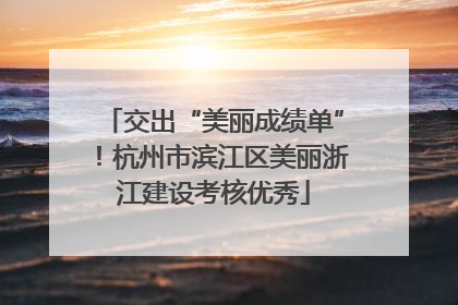 交出“美丽成绩单”！杭州市滨江区美丽浙江建设考核优秀