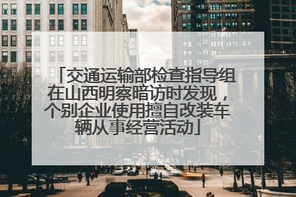 交通运输部检查指导组在山西明察暗访时发现，个别企业使用擅自改装车辆从事经营活动