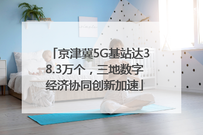 京津冀5G基站达38.3万个，三地数字经济协同创新加速