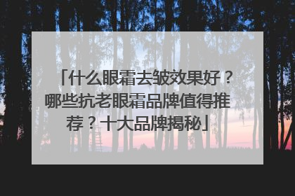 什么眼霜去皱效果好？哪些抗老眼霜品牌值得推荐？十大品牌揭秘