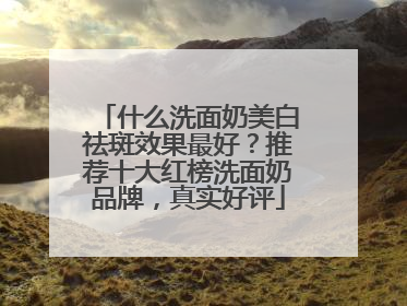 什么洗面奶美白祛斑效果最好？推荐十大红榜洗面奶品牌，真实好评