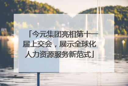 今元集团亮相第十一届上交会，展示全球化人力资源服务新范式