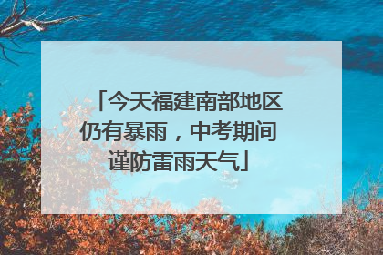 今天福建南部地区仍有暴雨，中考期间谨防雷雨天气