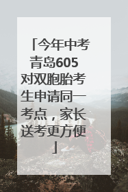 今年中考青岛605对双胞胎考生申请同一考点，家长送考更方便