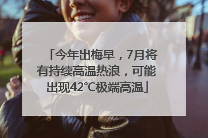 今年出梅早，7月将有持续高温热浪，可能出现42℃极端高温