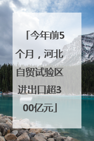 今年前5个月，河北自贸试验区进出口超300亿元