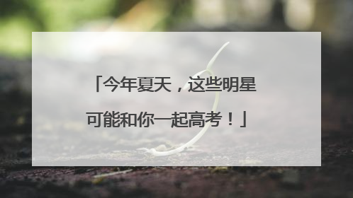 今年夏天，这些明星可能和你一起高考！