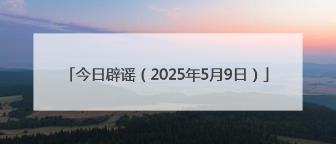 今日辟谣（2025年5月9日）