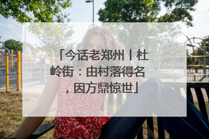 今话老郑州丨杜岭街：由村落得名，因方鼎惊世