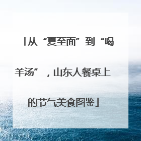 从“夏至面”到“喝羊汤”，山东人餐桌上的节气美食图鉴
