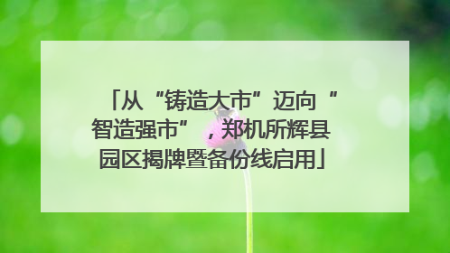 从“铸造大市”迈向“智造强市”，郑机所辉县园区揭牌暨备份线启用