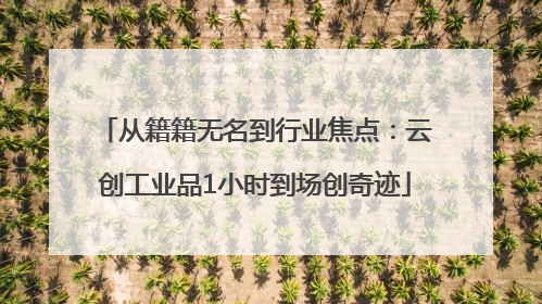 从籍籍无名到行业焦点：云创工业品1小时到场创奇迹